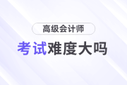 高級(jí)會(huì)計(jì)師考試難度大嗎？需要準(zhǔn)備多久？