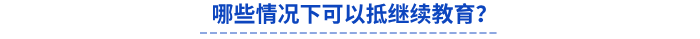 哪些情況下可以抵繼續(xù)教育？